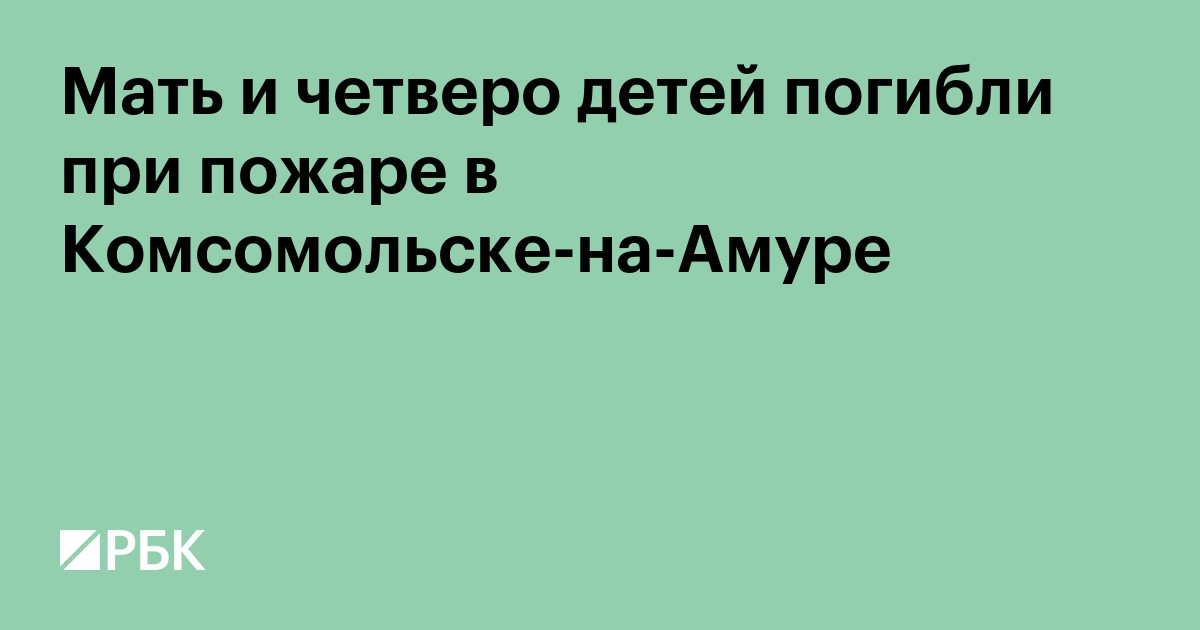 Мать и четверо детей погибли при пожаре в Комсомольске-на-Амуре