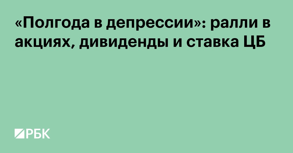 «Полгода в депрессии»: ралли в акциях, дивиденды и ставка ЦБ