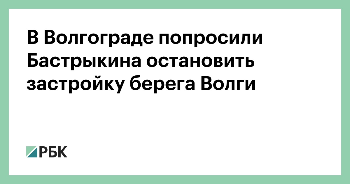 В Волгограде попросили Бастрыкина остановить застройку берега Волги