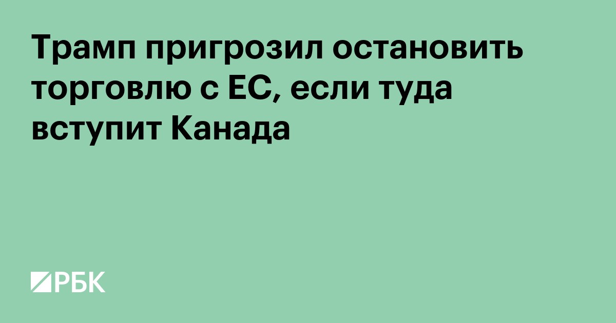Трамп пригрозил остановить торговлю с ЕС, если туда вступит Канада