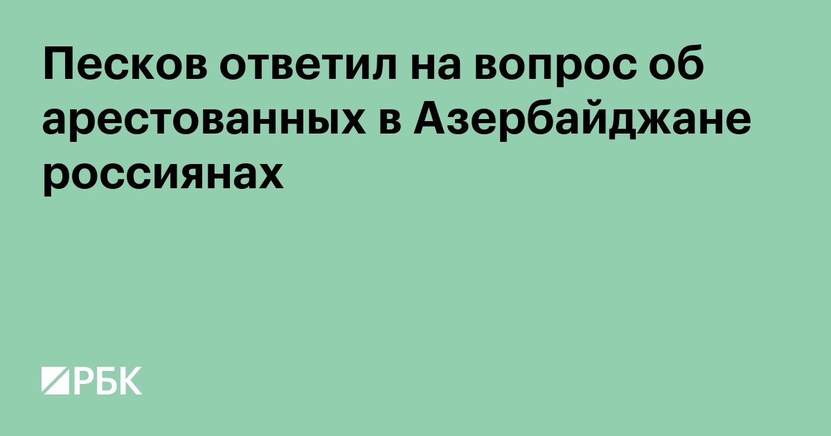 Песков ответил на вопрос об арестованных в Азербайджане россиянах