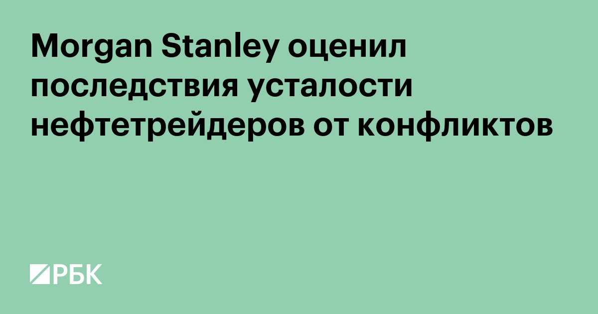 Morgan Stanley оценил последствия усталости нефтетрейдеров от конфликтов