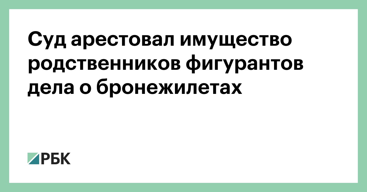 Суд арестовал имущество родственников фигурантов дела о бронежилетах