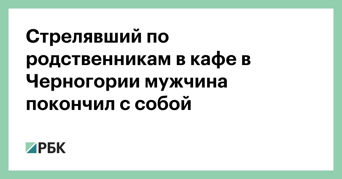 Стрелявший по родственникам в кафе в Черногории мужчина покончил с собой — РБК