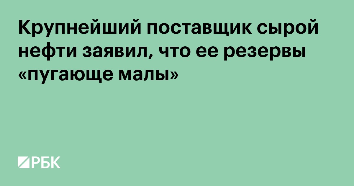 Крупнейший поставщик сырой нефти заявил, что ее резервы «пугающе малы»