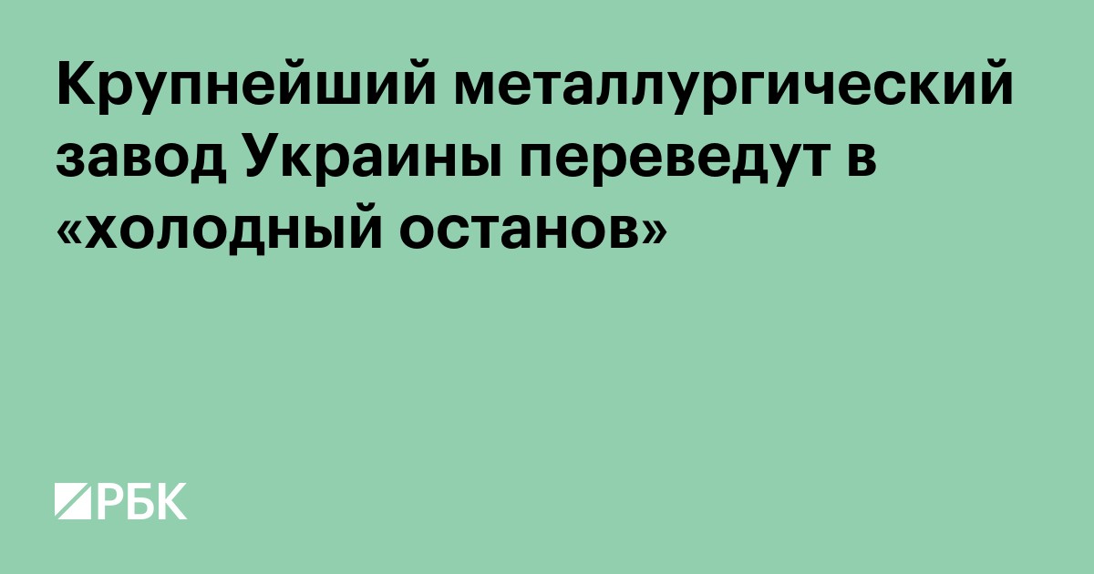 Крупнейший металлургический завод Украины переведут в «холодный останов»