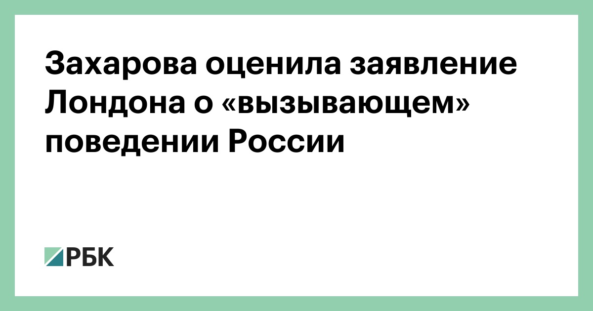 Захарова оценила заявление Лондона о «вызывает» поведении России :: Политика :: РБК