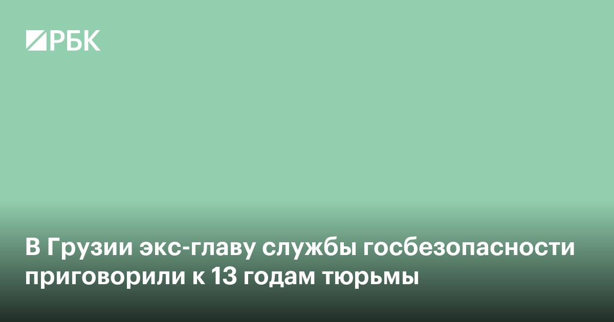 В Грузии экс-главу службы госбезопасности приговорили к 13 годам тюрьмы