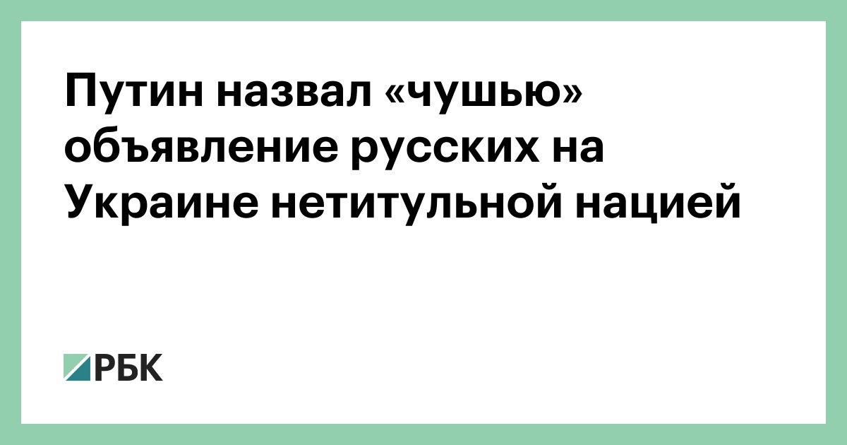 Путин назвал «чушью» объявление русских на Украине нетитульной нацией