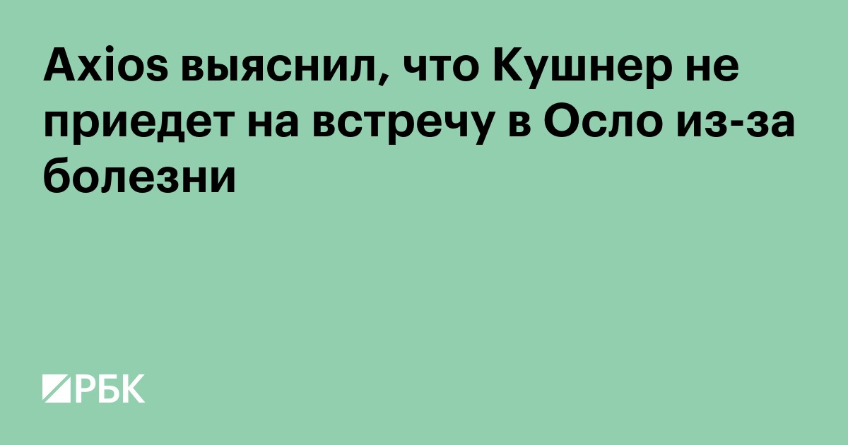 Axios выяснил, что Кушнер не приедет на встречу в Осло из-за болезни