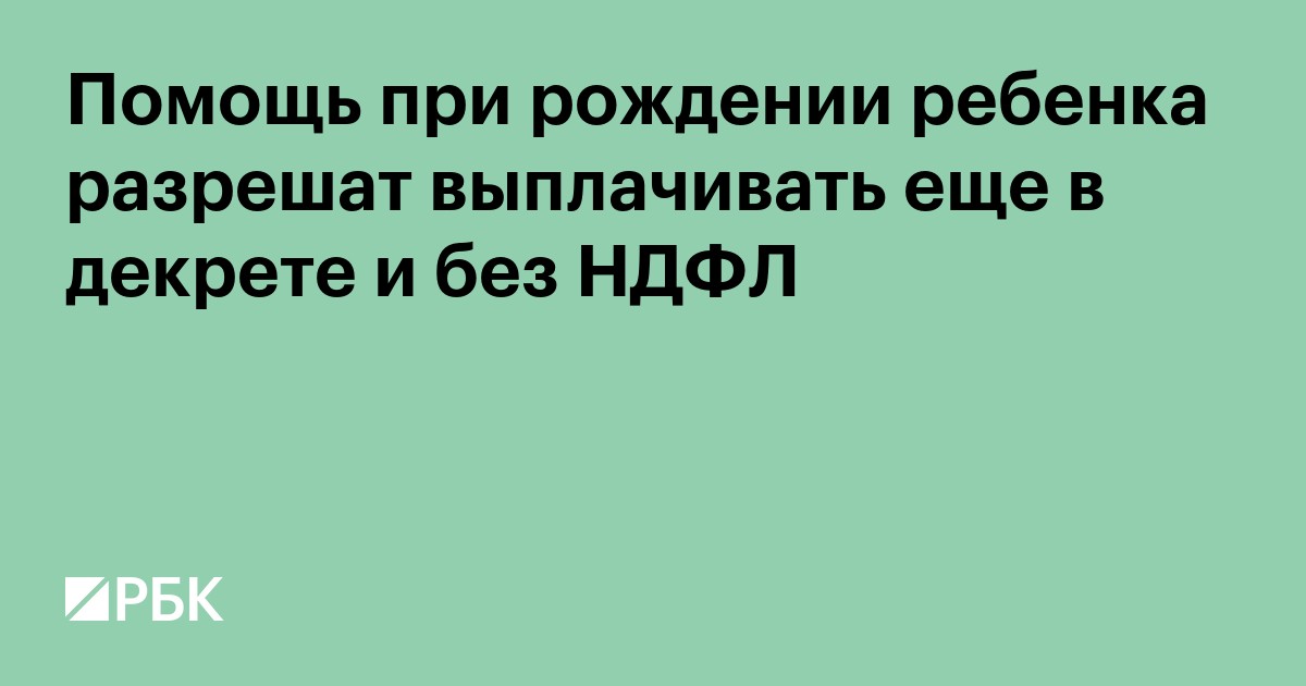 Помощь при рождении ребенка разрешат выплачивать еще в декрете и без НДФЛ