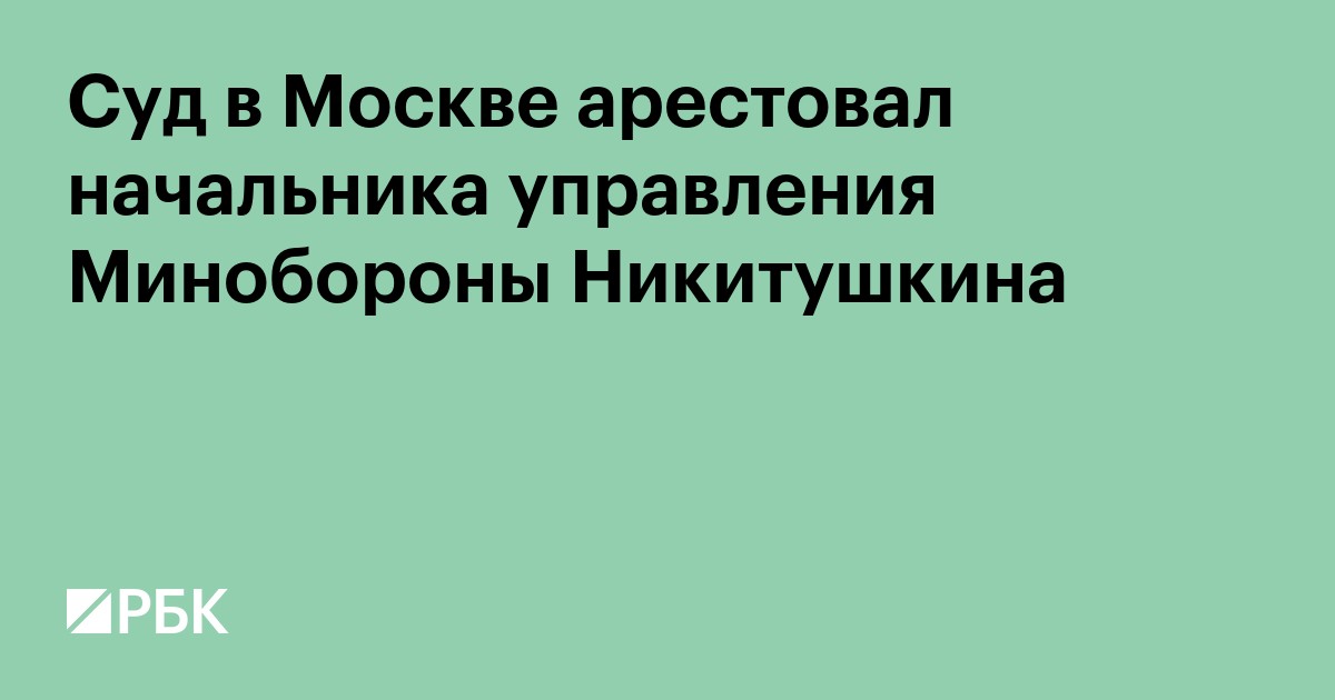 Суд в Москве арестовал начальника управления Минобороны Никитушкина