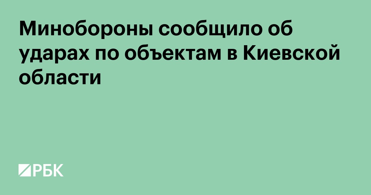 Минобороны сообщило об ударах по объектам в Киевской области