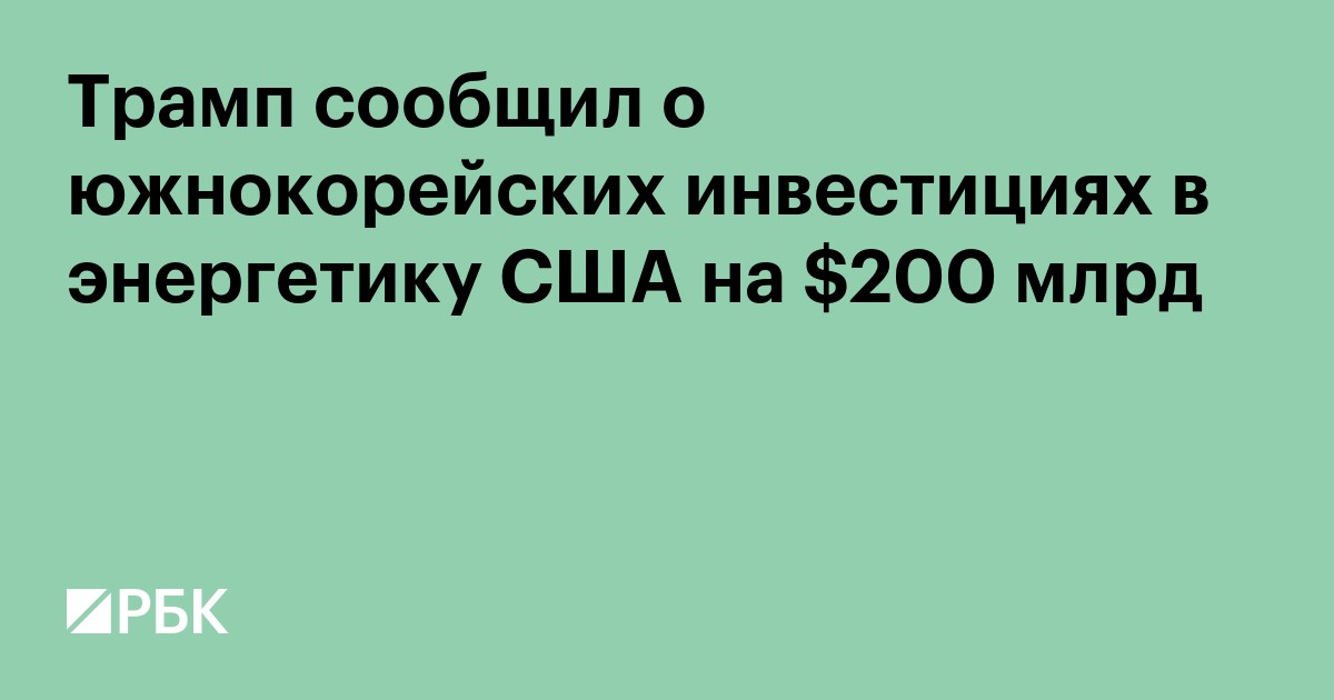 Трамп сообщил о южнокорейских инвестициях в энергетику США на $200 млрд