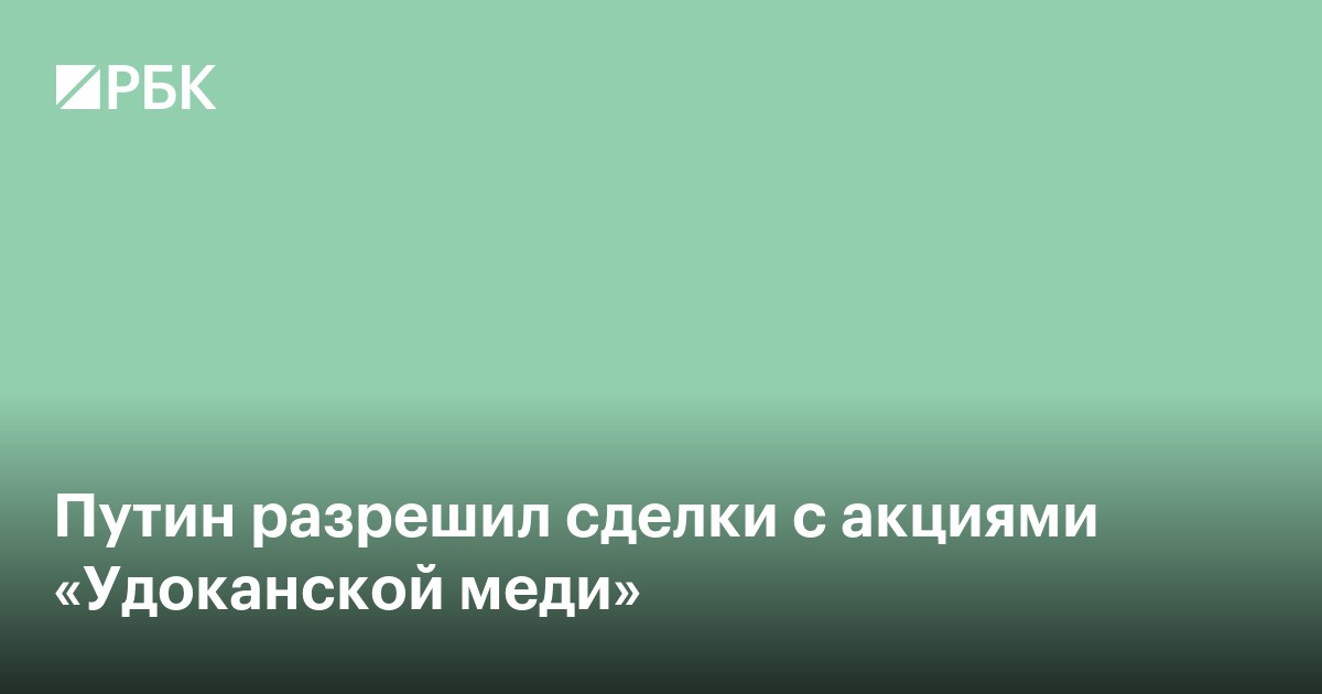 Путин разрешил сделки с акциями «Удоканской меди»