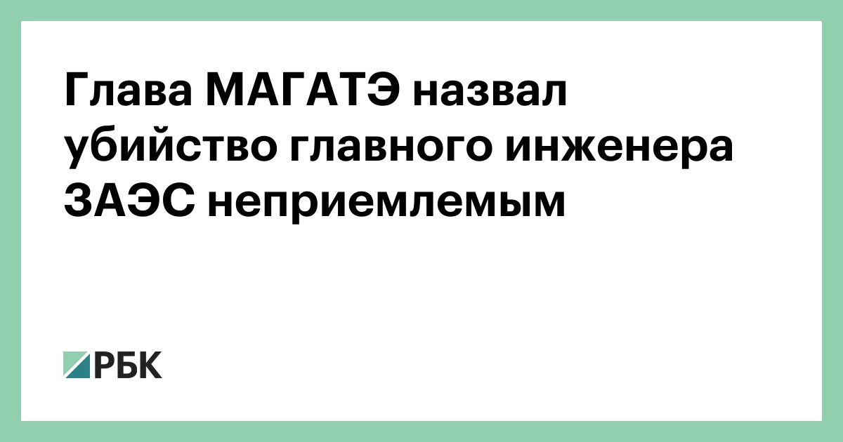 Глава МАГАТЭ назвал убийство главного инженера ЗАЭС неприемлемым