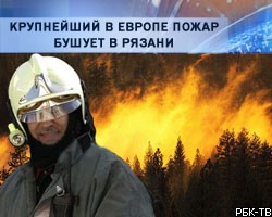 Крупнейший в Европе пожар бушует в Рязани