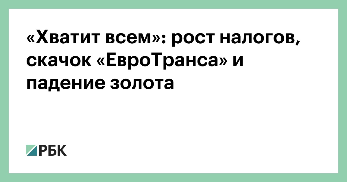 «Хватит всем»: рост налогов, скачок «ЕвроТранса» и падение золота