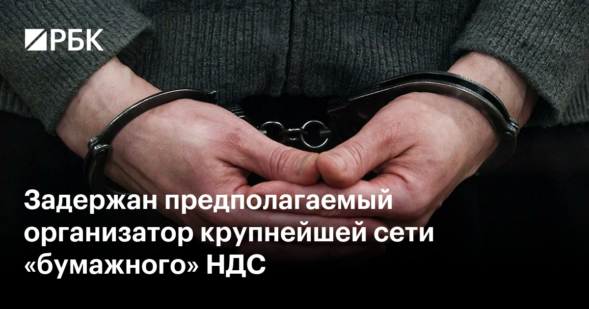 Задержан предполагаемый организатор крупнейшей в России схемы «бумажного» НДС