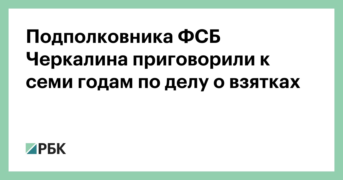Подполковника ФСБ Черкалина приговорили к семи годам по делу о взятках :: Общество :: РБК