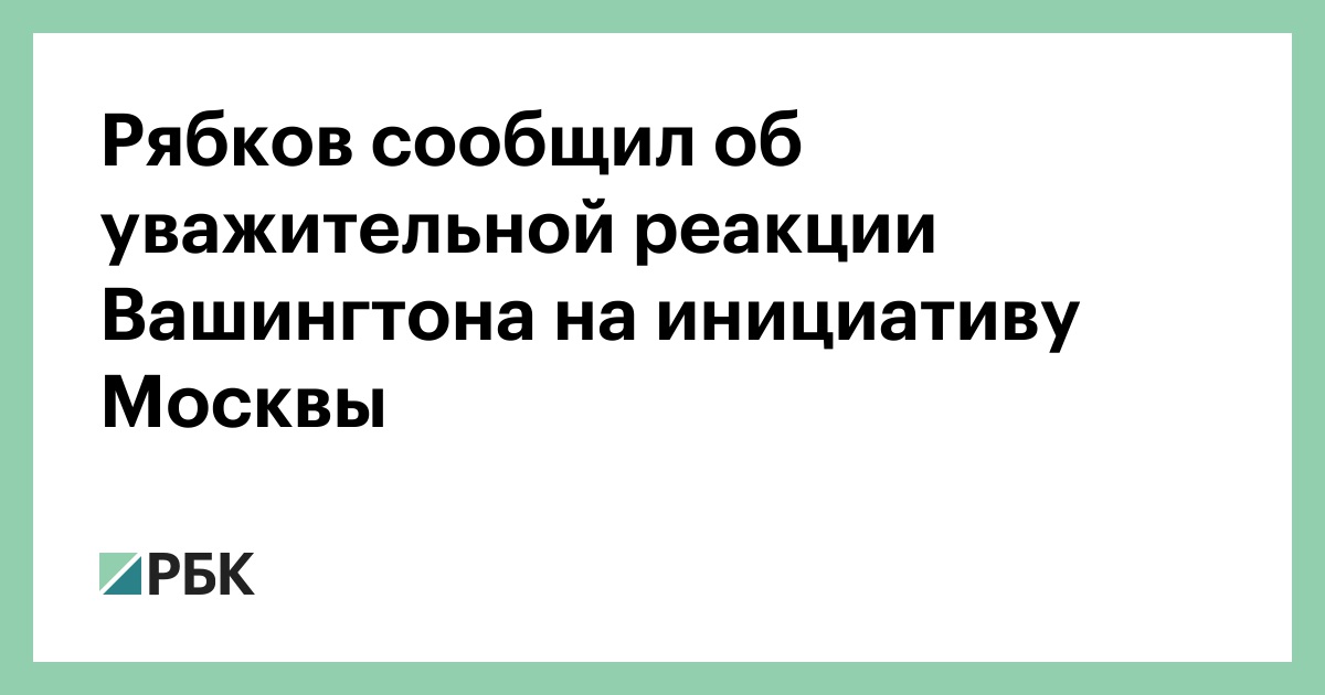 Рябков сообщил об уважительной реакции Вашингтона на инициативу Москвы