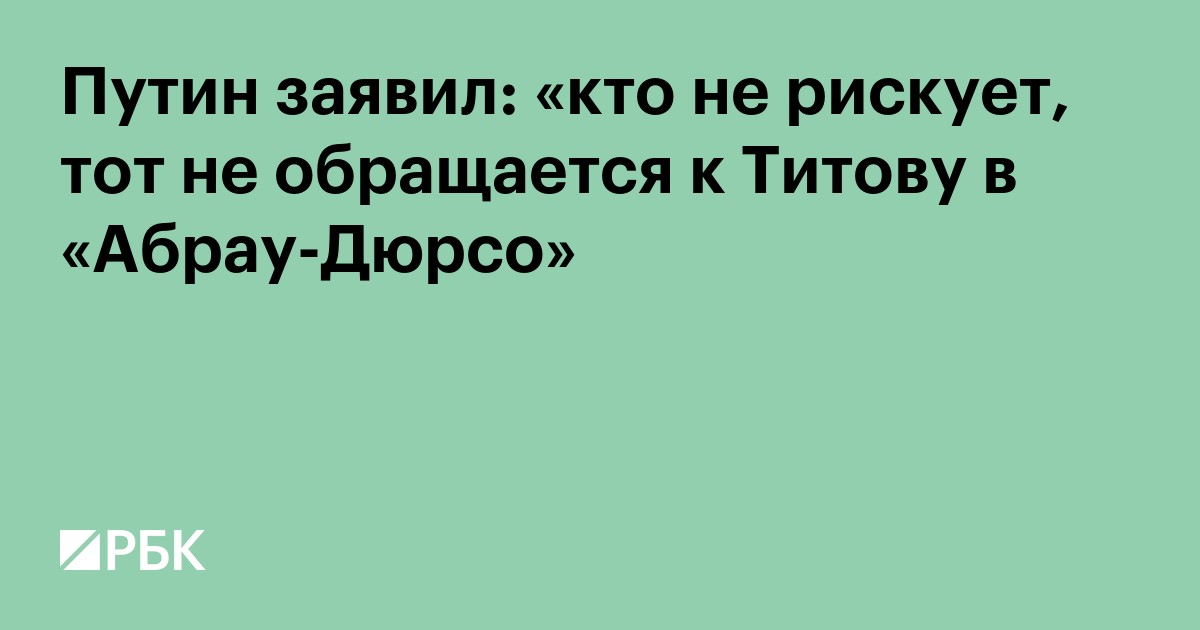 Путин заявил: «кто не рискует, тот не обращается к Титову в «Абрау-Дюрсо»