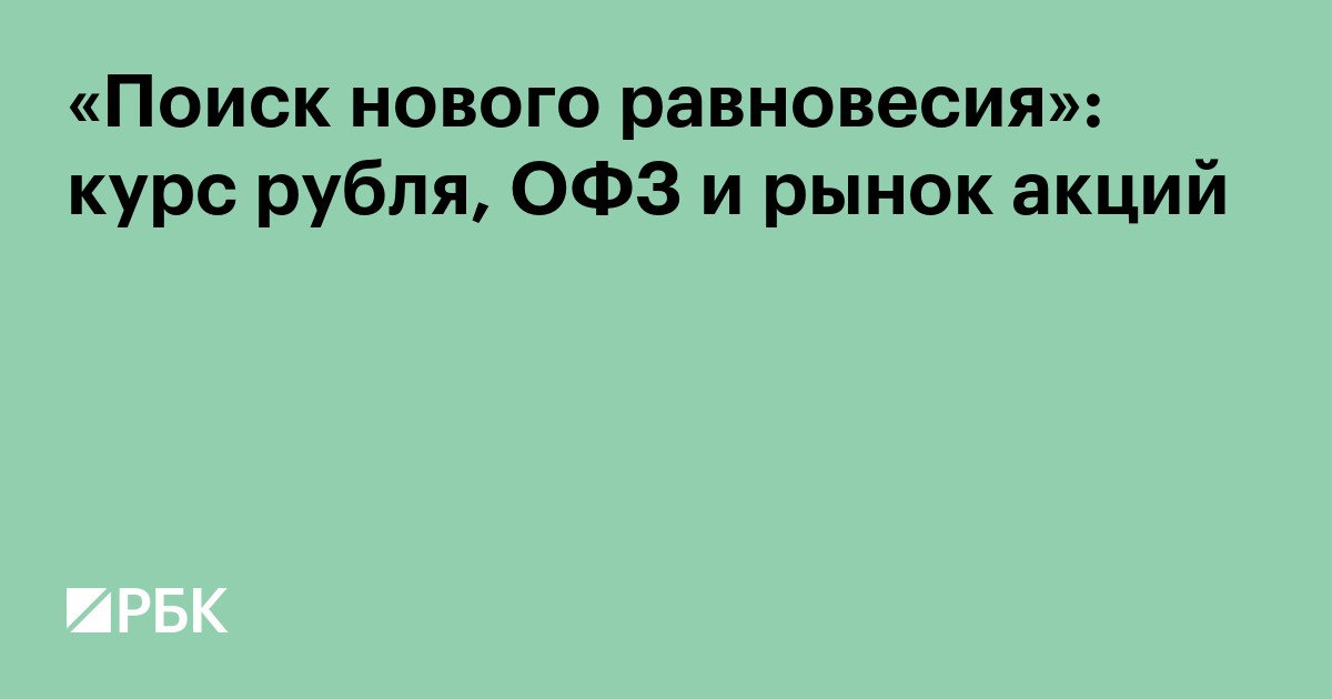 «Поиск нового равновесия»: курс рубля, ОФЗ и рынок акций