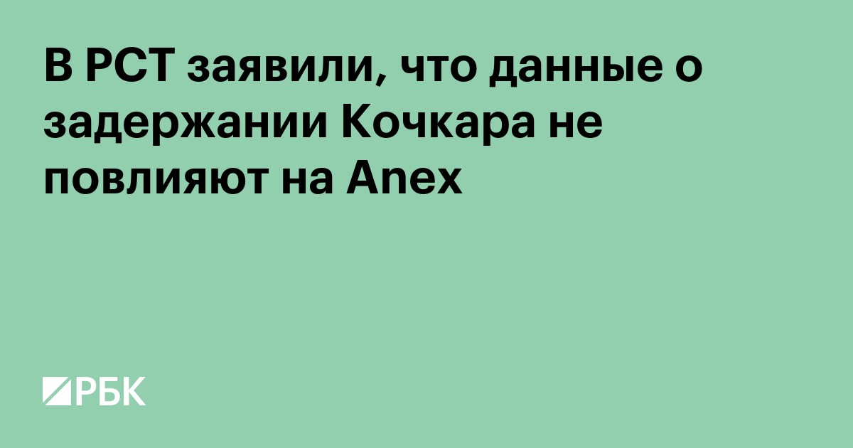В РСТ заявили, что данные о задержании Кочкара не повлияют на Anex