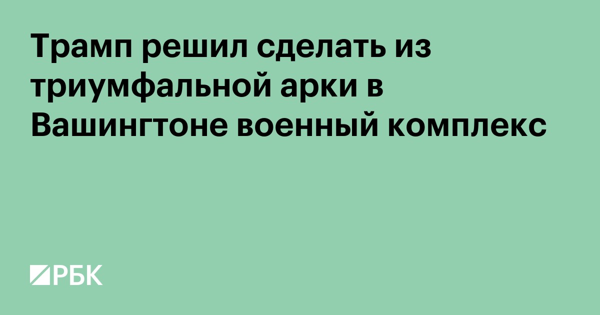 Трамп решил сделать из триумфальной арки в Вашингтоне военный комплекс