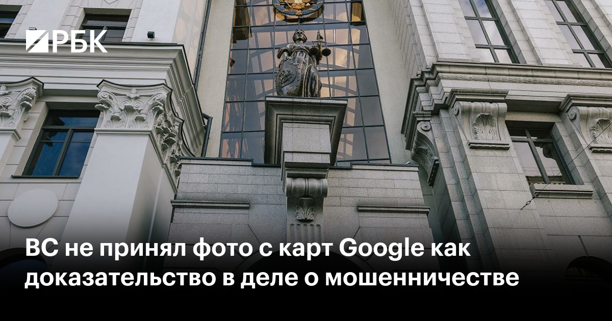 ВС не принял фото с карт Google как доказательство в деле о мошенничестве