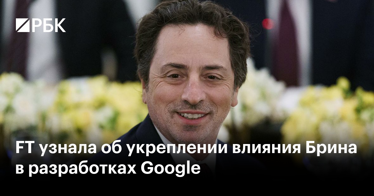 FT узнала об укреплении влияния Брина в разработках Google
