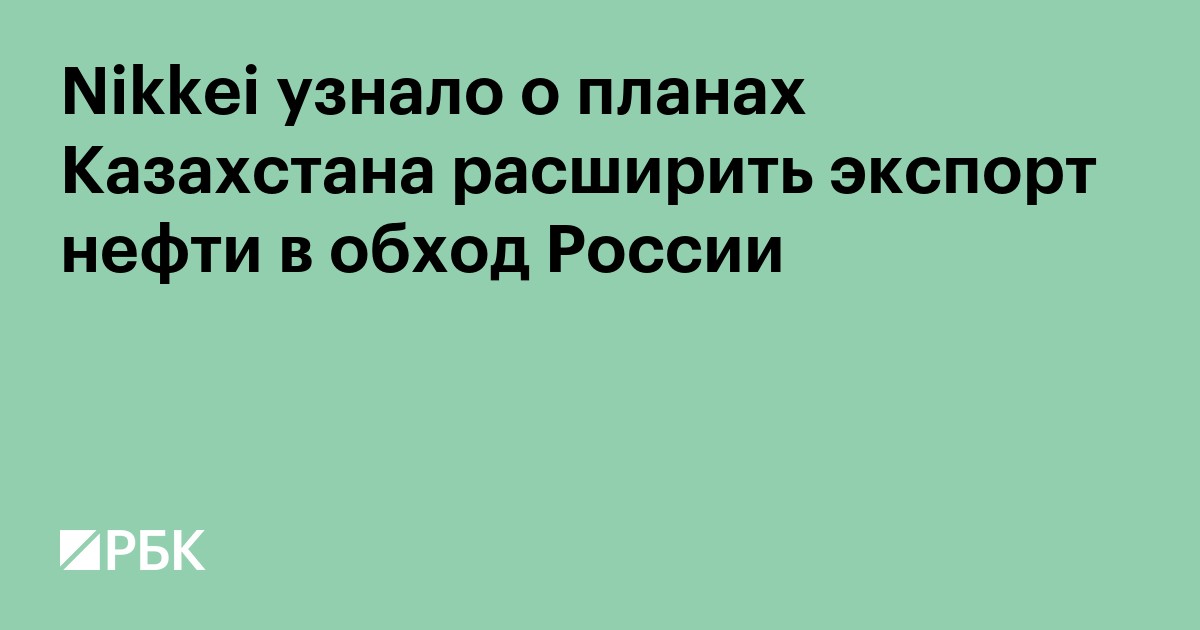 Nikkei узнало о планах Казахстана расширить экспорт нефти в обход России