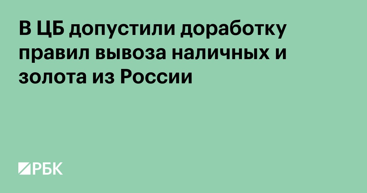 В ЦБ допустили доработку правил вывоза наличных и золота из России