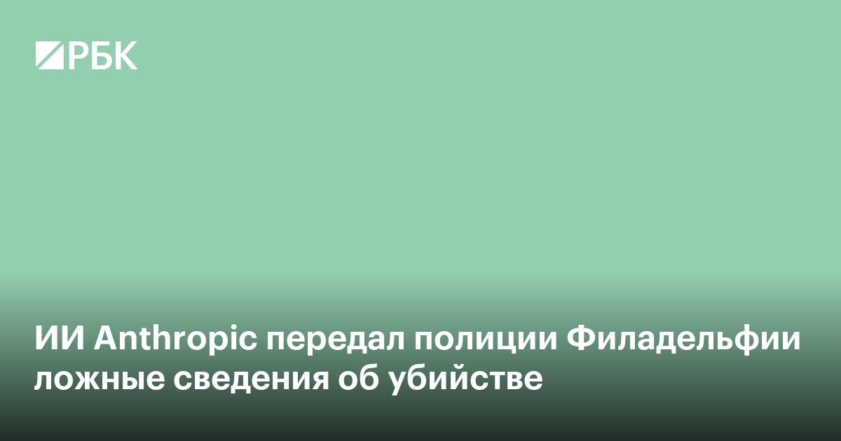 ИИ Anthropic передал полиции Филадельфии ложные сведения об убийстве