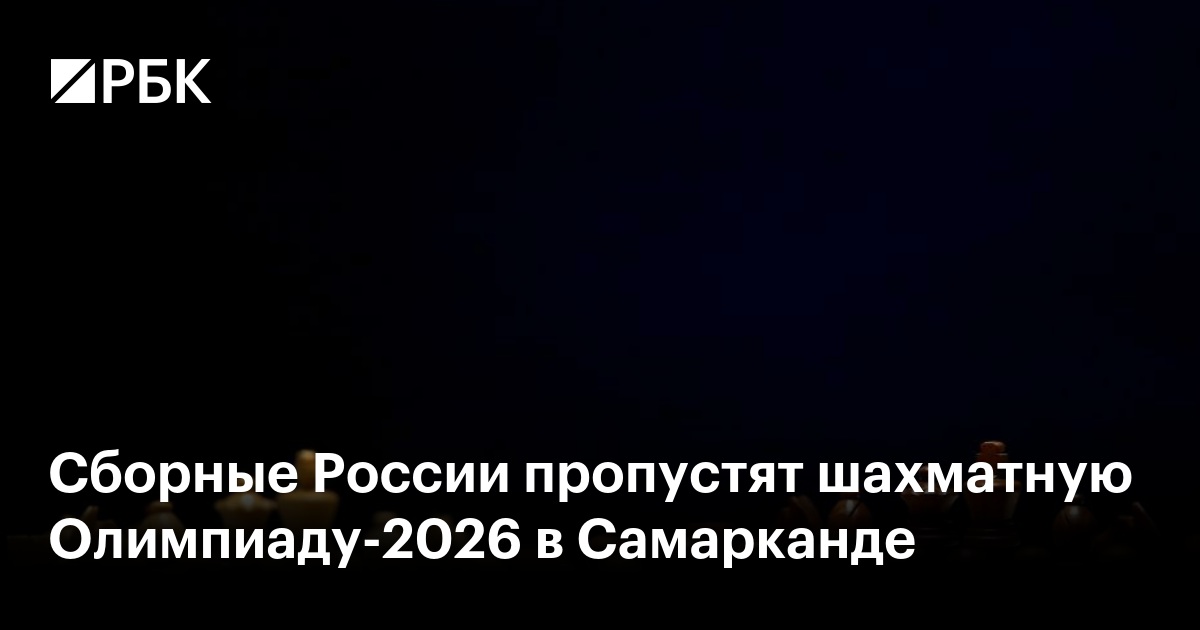 Сборные России пропустят шахматную Олимпиаду-2026 в Самарканде