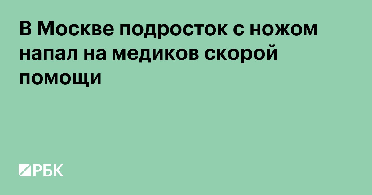 В Москве подросток с ножом напал на медиков скорой помощи
