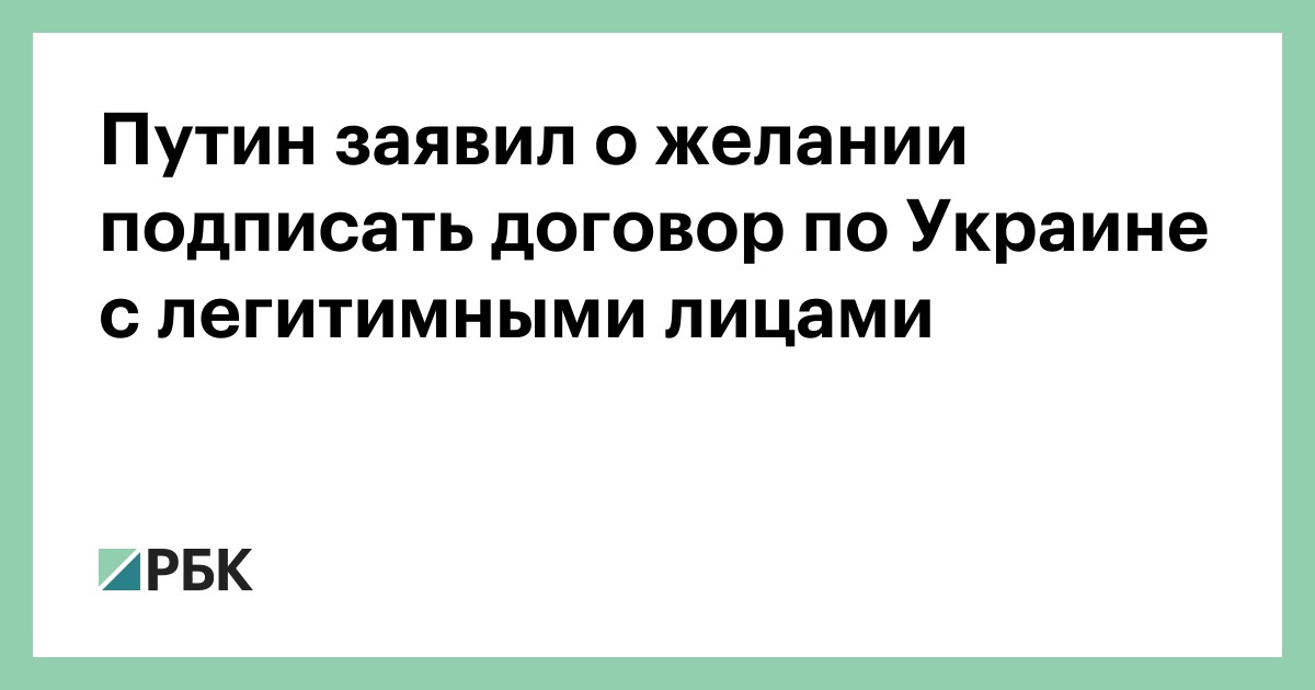 Путин заявил о желании подписать договор по Украине с легитимными лицами