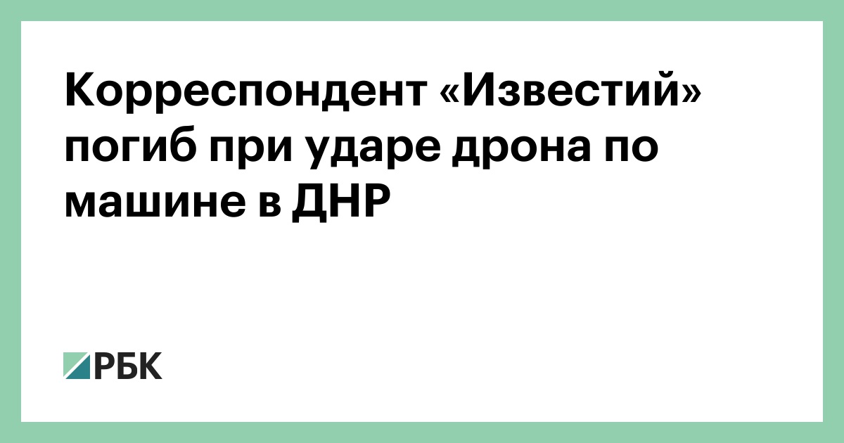 Корреспондент «Известий» погиб при ударе дрона по машине в ДНР — РБК