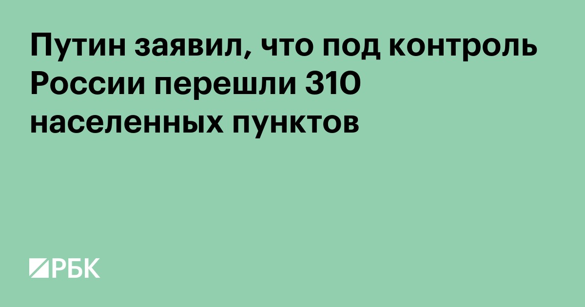 Путин заявил, что под контроль России перешли 310 населенных пунктов