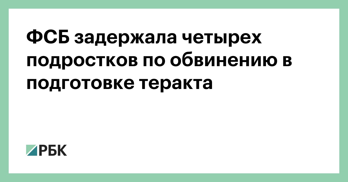 ФСБ задержала четырех подростков по обвинению в подготовке теракта — РБК