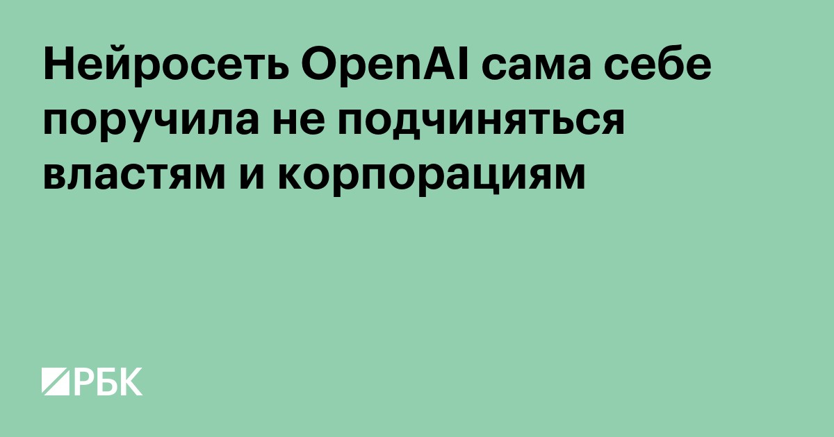 Нейросеть OpenAI сама себе поручила не подчиняться властям и корпорациям