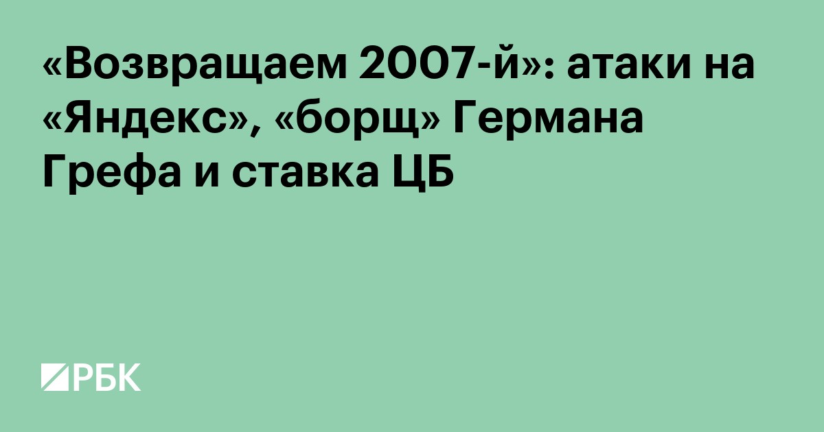 «Возвращаем 2007-й»: атаки на «Яндекс», «борщ» Германа Грефа и ставка ЦБ