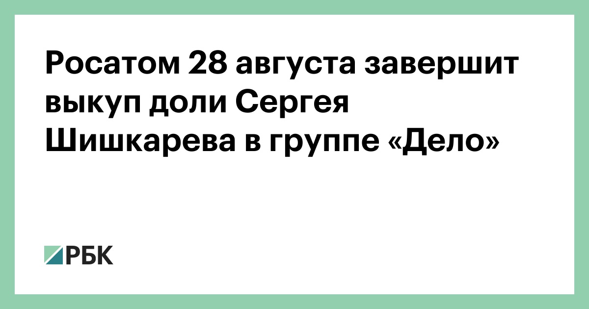 Росатом 28 августа завершит выкуп доли Сергея Шишкарева в группе «Дело»