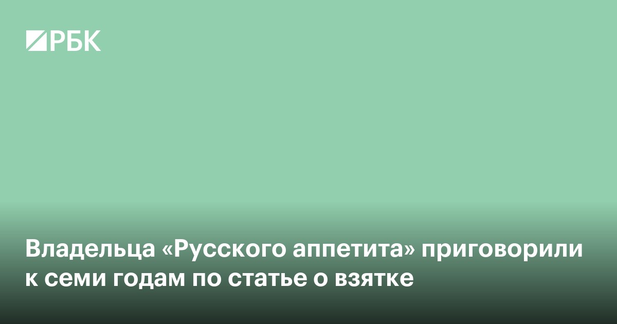 Владельца «Русского аппетита» приговорили к семи годам по статье о взятке