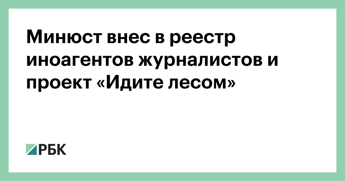 Минюст внес в реестр иноагентов журналистов и проект «Идите лесом» — РБК