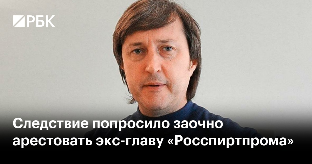 Следствие попросило заочно арестовать экс-главу «Росспиртпрома»