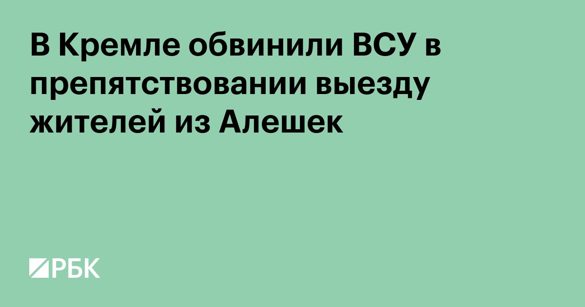 В Кремле обвинили ВСУ в препятствовании выезду жителей из Алешек