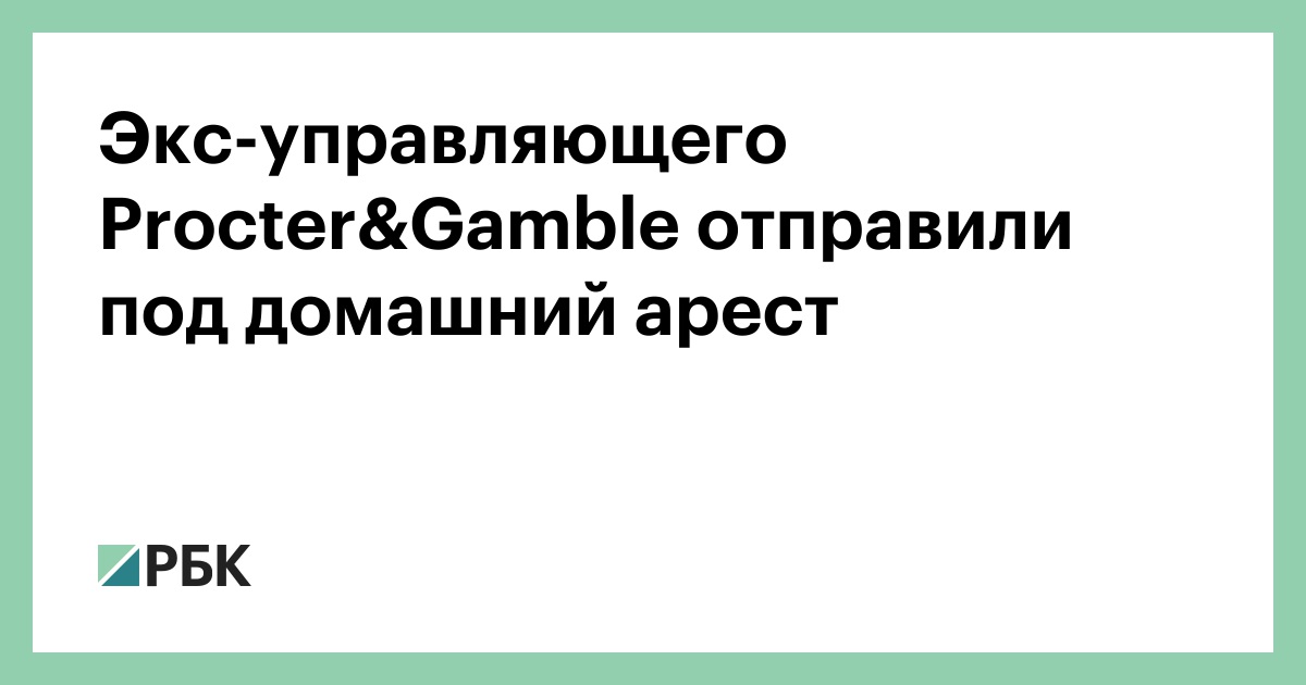 Экс-управляющего Procter&Gamble отправили под домашний арест