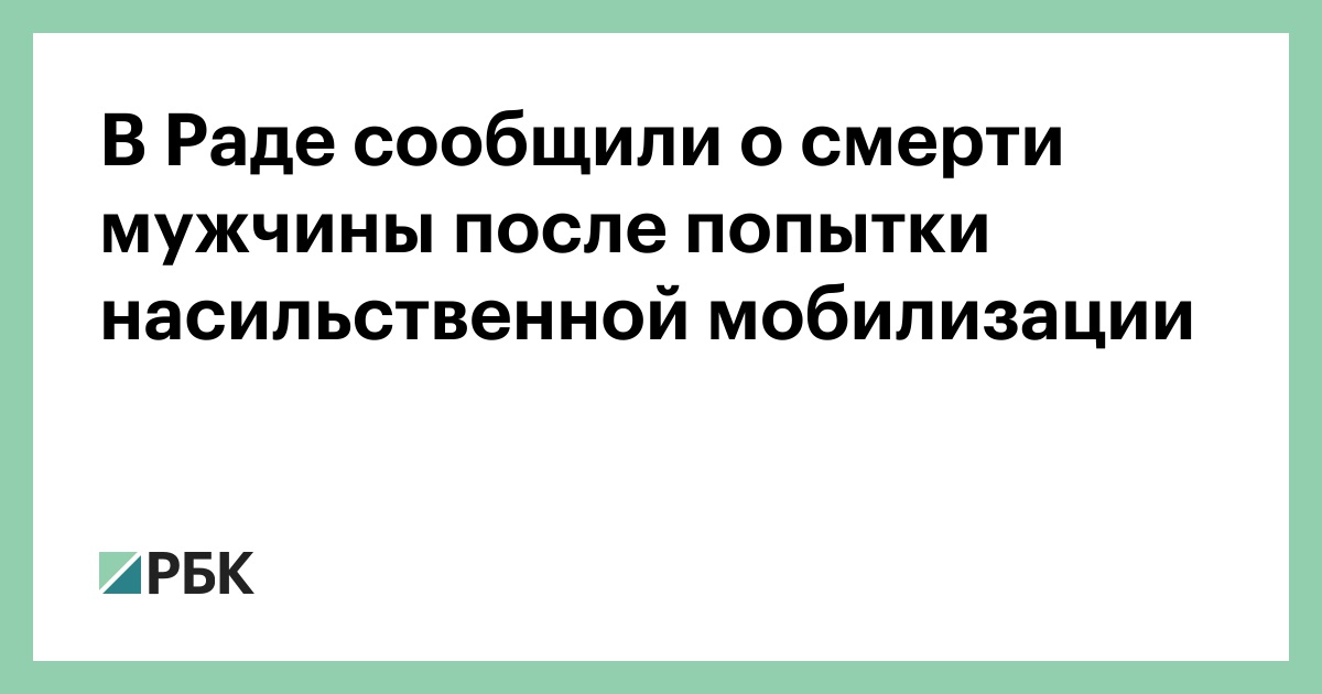 В Раде сообщили о смерти мужчины после попытки насильственной мобилизации — РБК