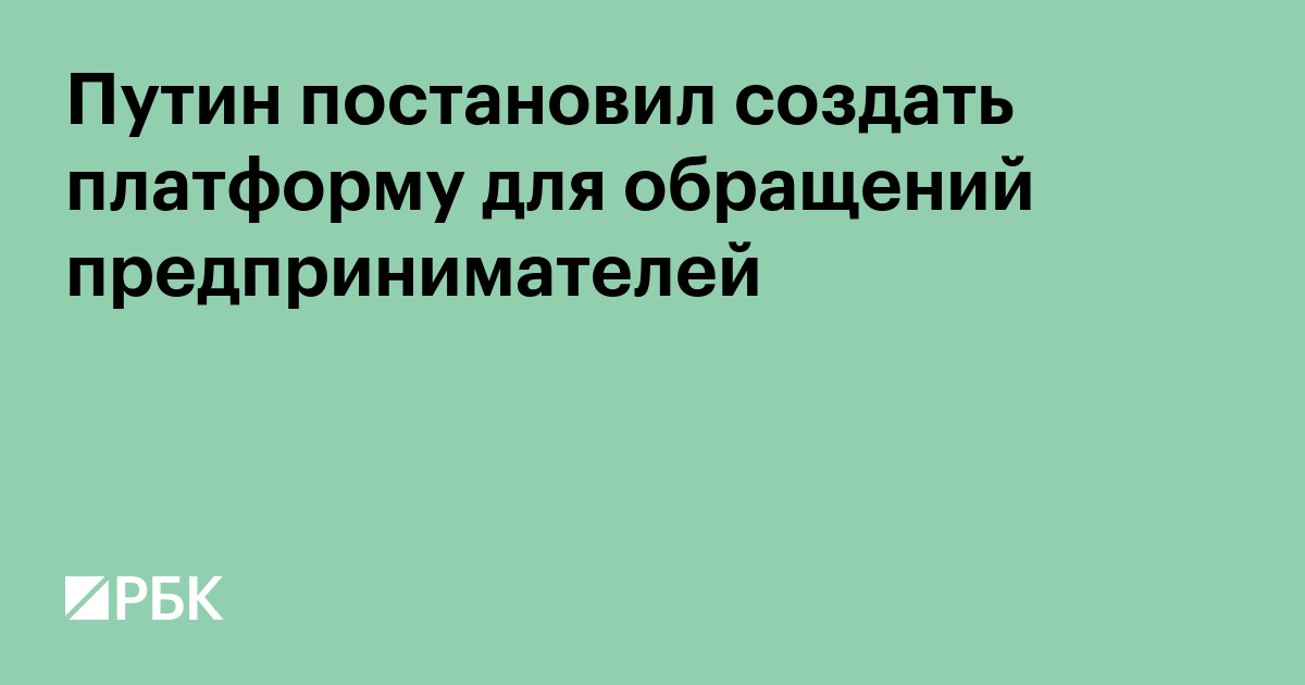 Путин постановил создать платформу для обращений предпринимателей
